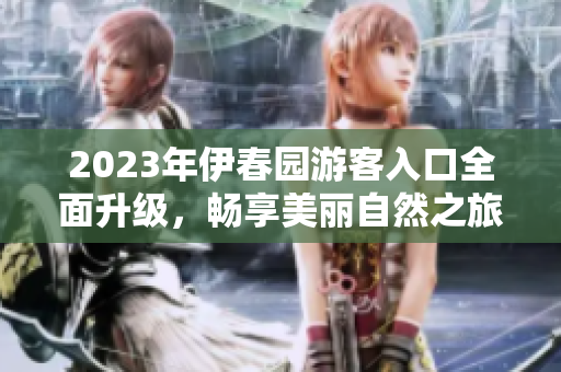 2023年伊春园游客入口全面升级，畅享美丽自然之旅