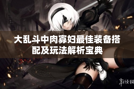 大乱斗中肉寡妇最佳装备搭配及玩法解析宝典
