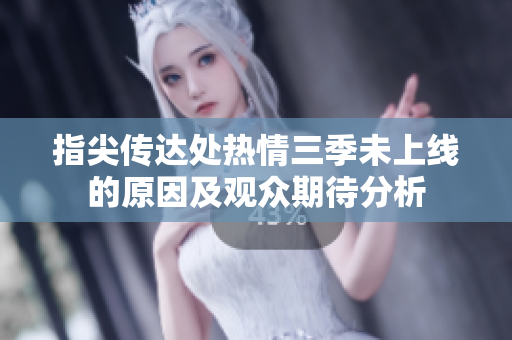 指尖传达处热情三季未上线的原因及观众期待分析