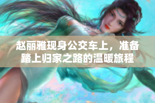 赵丽雅现身公交车上，准备踏上归家之路的温暖旅程