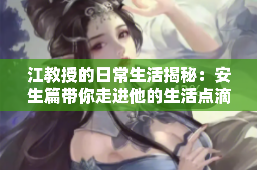 江教授的日常生活揭秘：安生篇带你走进他的生活点滴