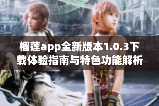 榴莲app全新版本1.0.3下载体验指南与特色功能解析