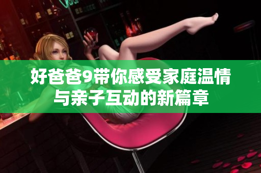 好爸爸9带你感受家庭温情与亲子互动的新篇章