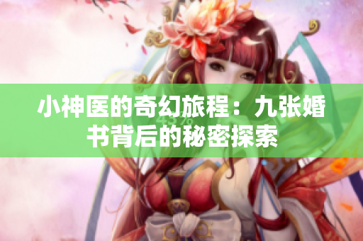 小神医的奇幻旅程：九张婚书背后的秘密探索