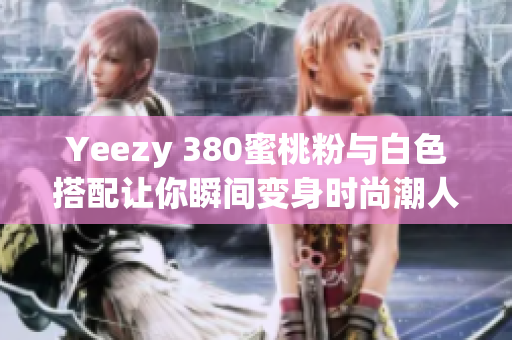 Yeezy 380蜜桃粉与白色搭配让你瞬间变身时尚潮人