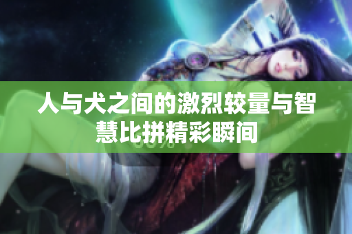 人与犬之间的激烈较量与智慧比拼精彩瞬间