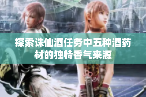 探索诛仙酒任务中五种酒药材的独特香气来源