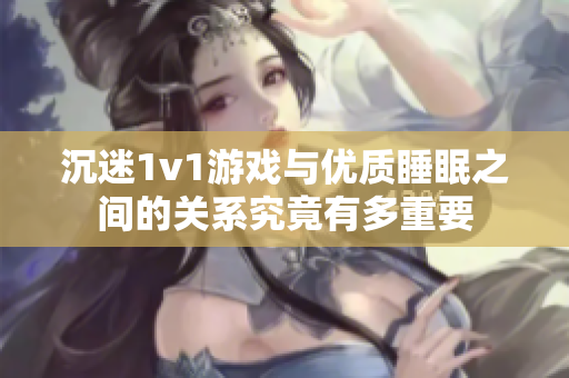 沉迷1v1游戏与优质睡眠之间的关系究竟有多重要