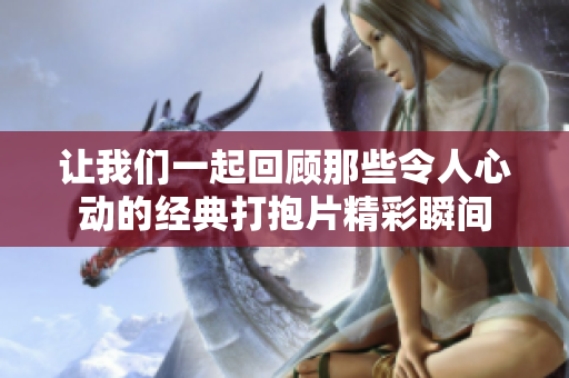 让我们一起回顾那些令人心动的经典打抱片精彩瞬间