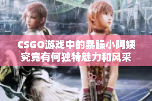 CSGO游戏中的暴躁小阿姨究竟有何独特魅力和风采