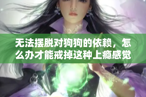 无法摆脱对狗狗的依赖，怎么办才能戒掉这种上瘾感觉