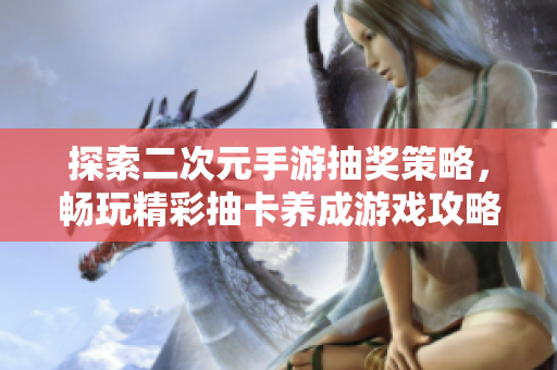 探索二次元手游抽奖策略，畅玩精彩抽卡养成游戏攻略