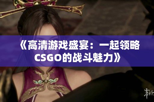 《高清游戏盛宴：一起领略CSGO的战斗魅力》