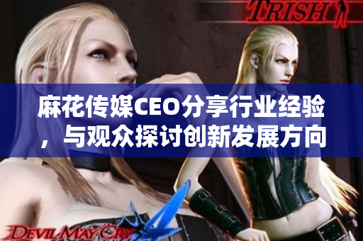 麻花传媒CEO分享行业经验，与观众探讨创新发展方向