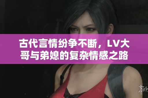 古代言情纷争不断，LV大哥与弟媳的复杂情感之路