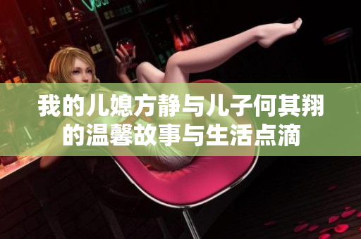 我的儿媳方静与儿子何其翔的温馨故事与生活点滴