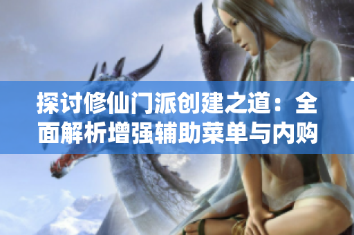 探讨修仙门派创建之道：全面解析增强辅助菜单与内购方案