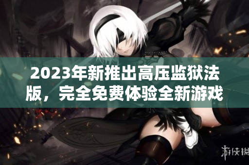 2023年新推出高压监狱法版，完全免费体验全新游戏玩法
