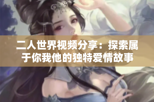 二人世界视频分享：探索属于你我他的独特爱情故事