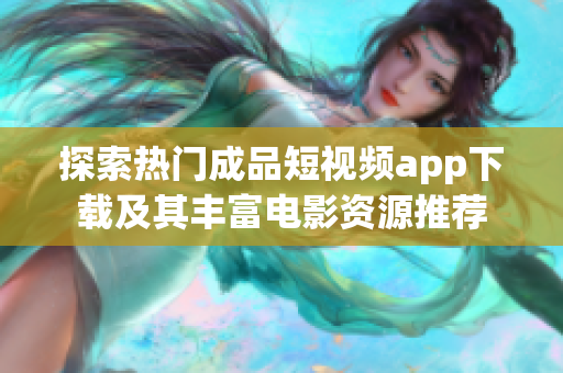 探索热门成品短视频app下载及其丰富电影资源推荐
