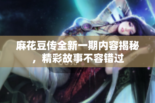 麻花豆传全新一期内容揭秘，精彩故事不容错过