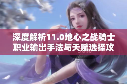 深度解析11.0地心之战骑士职业输出手法与天赋选择攻略