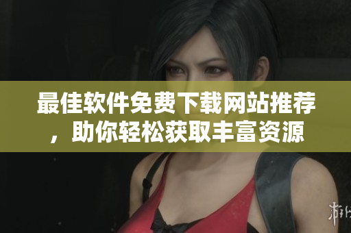 最佳软件免费下载网站推荐，助你轻松获取丰富资源