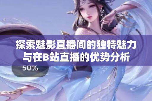 探索魅影直播间的独特魅力与在B站直播的优势分析