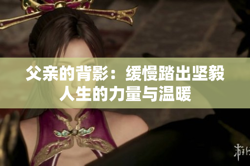 父亲的背影：缓慢踏出坚毅人生的力量与温暖