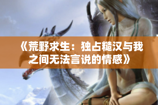 《荒野求生：独占糙汉与我之间无法言说的情感》