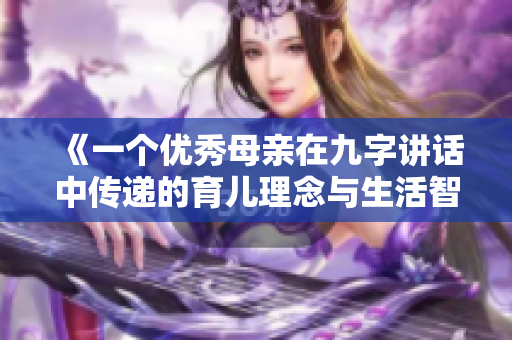 《一个优秀母亲在九字讲话中传递的育儿理念与生活智慧》