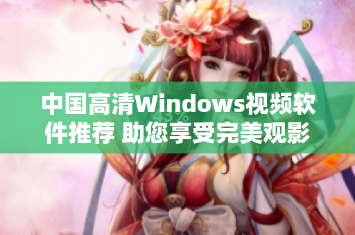 中国高清Windows视频软件推荐 助您享受完美观影体验