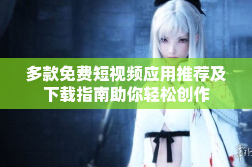 多款免费短视频应用推荐及下载指南助你轻松创作