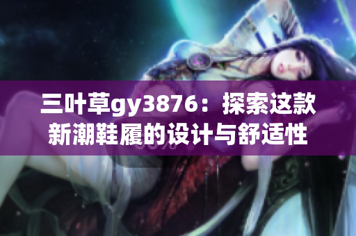 三叶草gy3876：探索这款新潮鞋履的设计与舒适性