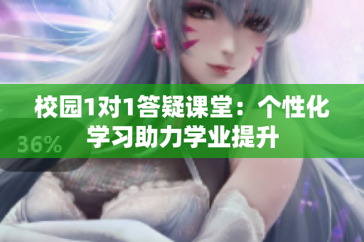 校园1对1答疑课堂：个性化学习助力学业提升