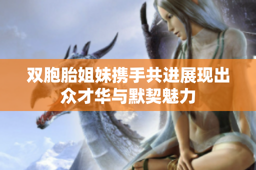双胞胎姐妹携手共进展现出众才华与默契魅力