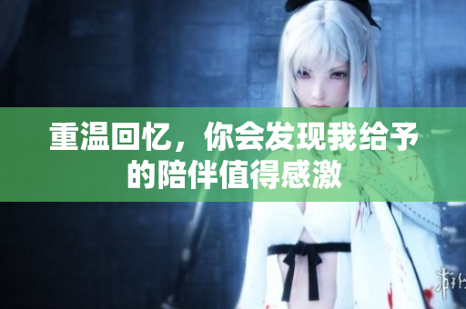重温回忆，你会发现我给予的陪伴值得感激