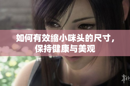 如何有效缩小咪头的尺寸，保持健康与美观