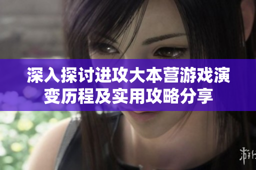 深入探讨进攻大本营游戏演变历程及实用攻略分享