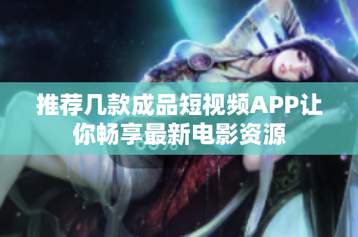 推荐几款成品短视频APP让你畅享最新电影资源
