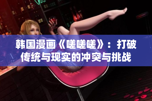 韩国漫画《嗟嗟嗟》：打破传统与现实的冲突与挑战