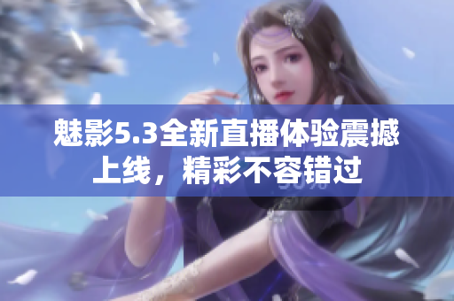 魅影5.3全新直播体验震撼上线，精彩不容错过