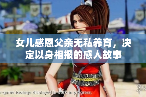 女儿感恩父亲无私养育，决定以身相报的感人故事