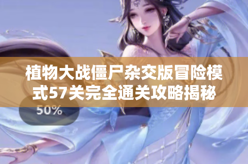 植物大战僵尸杂交版冒险模式57关完全通关攻略揭秘