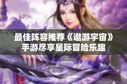 最佳阵容推荐《遨游宇宙》手游尽享星际冒险乐趣