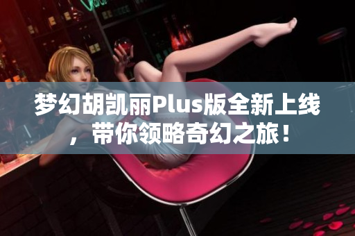 梦幻胡凯丽Plus版全新上线，带你领略奇幻之旅！