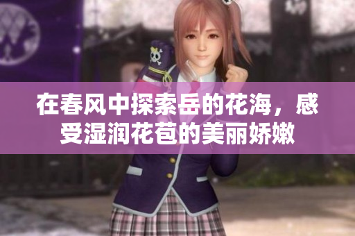 在春风中探索岳的花海，感受湿润花苞的美丽娇嫩
