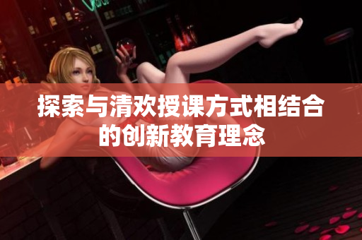 探索与清欢授课方式相结合的创新教育理念