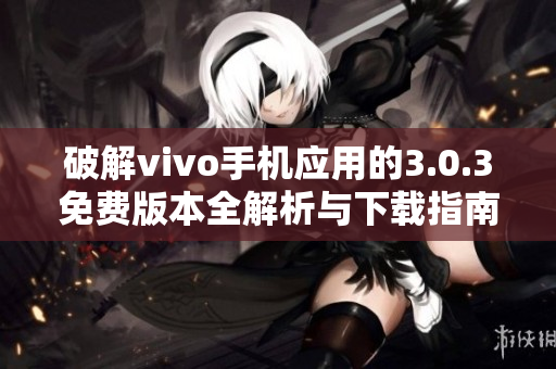 破解vivo手机应用的3.0.3免费版本全解析与下载指南