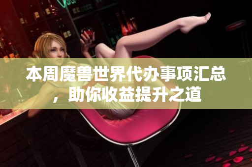 本周魔兽世界代办事项汇总，助你收益提升之道